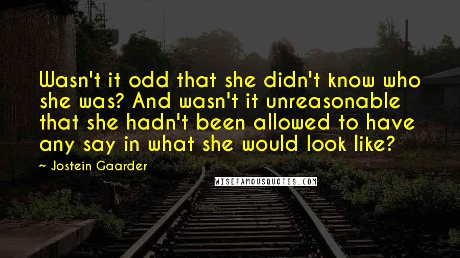 Jostein Gaarder Quotes: Wasn't it odd that she didn't know who she was? And wasn't it unreasonable that she hadn't been allowed to have any say in what she would look like?