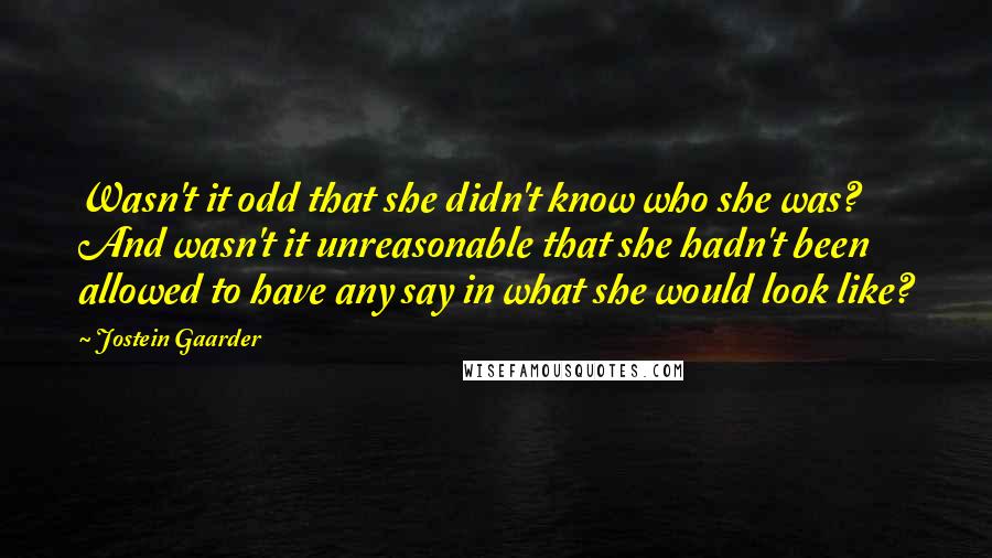 Jostein Gaarder Quotes: Wasn't it odd that she didn't know who she was? And wasn't it unreasonable that she hadn't been allowed to have any say in what she would look like?