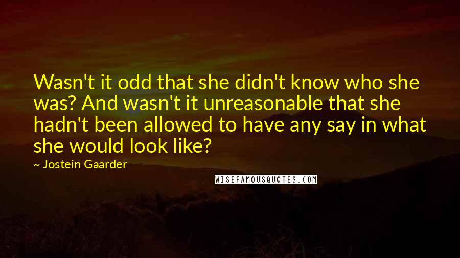 Jostein Gaarder Quotes: Wasn't it odd that she didn't know who she was? And wasn't it unreasonable that she hadn't been allowed to have any say in what she would look like?