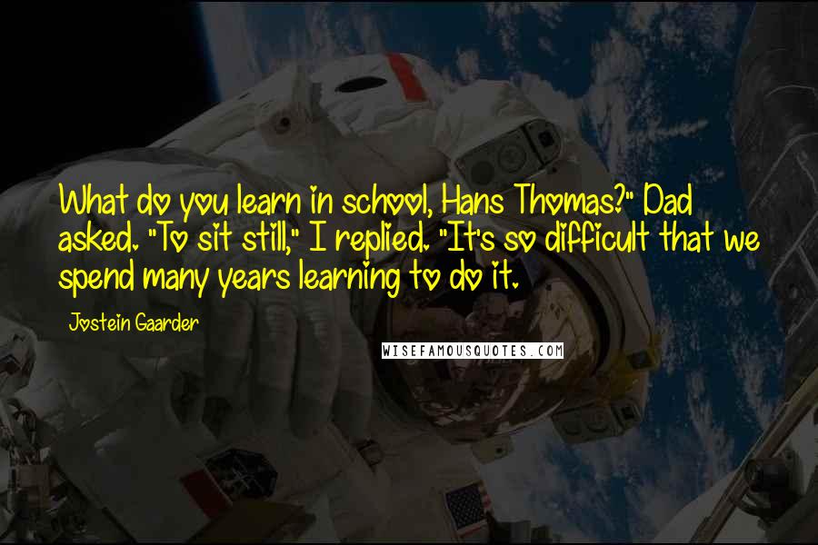 Jostein Gaarder Quotes: What do you learn in school, Hans Thomas?" Dad asked. "To sit still," I replied. "It's so difficult that we spend many years learning to do it.