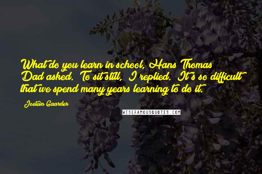 Jostein Gaarder Quotes: What do you learn in school, Hans Thomas?" Dad asked. "To sit still," I replied. "It's so difficult that we spend many years learning to do it.