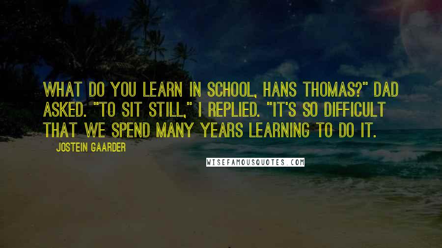 Jostein Gaarder Quotes: What do you learn in school, Hans Thomas?" Dad asked. "To sit still," I replied. "It's so difficult that we spend many years learning to do it.