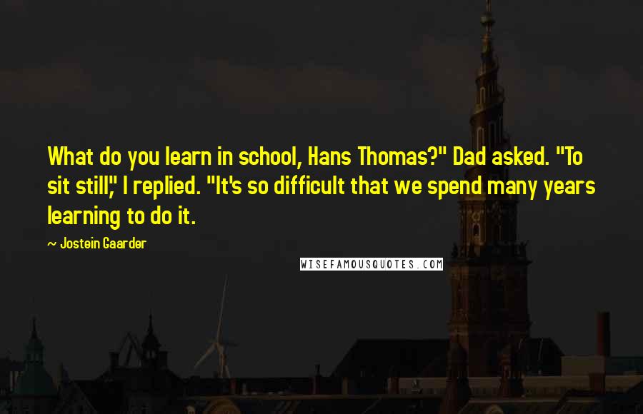 Jostein Gaarder Quotes: What do you learn in school, Hans Thomas?" Dad asked. "To sit still," I replied. "It's so difficult that we spend many years learning to do it.