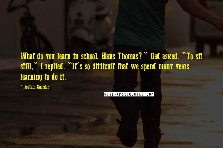 Jostein Gaarder Quotes: What do you learn in school, Hans Thomas?" Dad asked. "To sit still," I replied. "It's so difficult that we spend many years learning to do it.