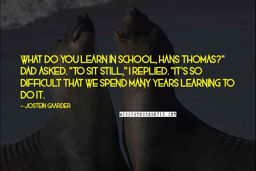 Jostein Gaarder Quotes: What do you learn in school, Hans Thomas?" Dad asked. "To sit still," I replied. "It's so difficult that we spend many years learning to do it.