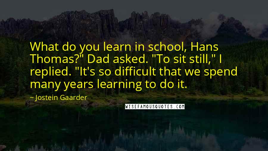 Jostein Gaarder Quotes: What do you learn in school, Hans Thomas?" Dad asked. "To sit still," I replied. "It's so difficult that we spend many years learning to do it.