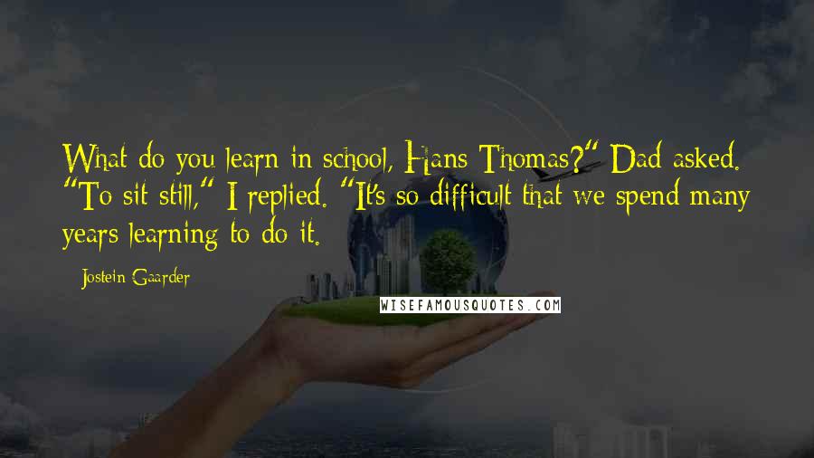 Jostein Gaarder Quotes: What do you learn in school, Hans Thomas?" Dad asked. "To sit still," I replied. "It's so difficult that we spend many years learning to do it.