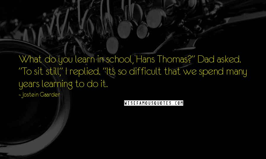 Jostein Gaarder Quotes: What do you learn in school, Hans Thomas?" Dad asked. "To sit still," I replied. "It's so difficult that we spend many years learning to do it.