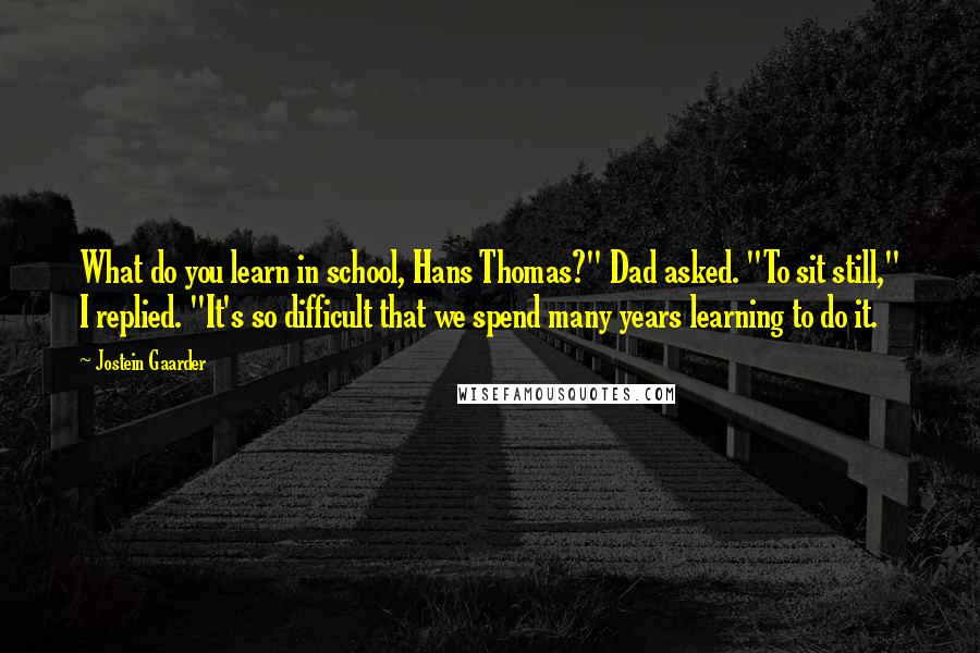 Jostein Gaarder Quotes: What do you learn in school, Hans Thomas?" Dad asked. "To sit still," I replied. "It's so difficult that we spend many years learning to do it.