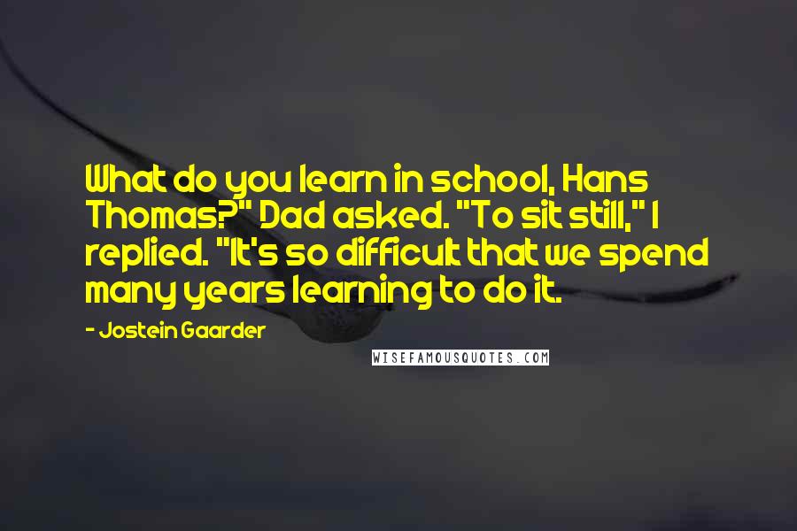 Jostein Gaarder Quotes: What do you learn in school, Hans Thomas?" Dad asked. "To sit still," I replied. "It's so difficult that we spend many years learning to do it.