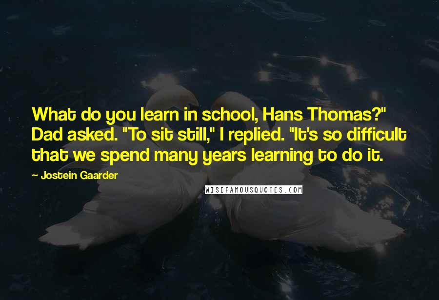 Jostein Gaarder Quotes: What do you learn in school, Hans Thomas?" Dad asked. "To sit still," I replied. "It's so difficult that we spend many years learning to do it.