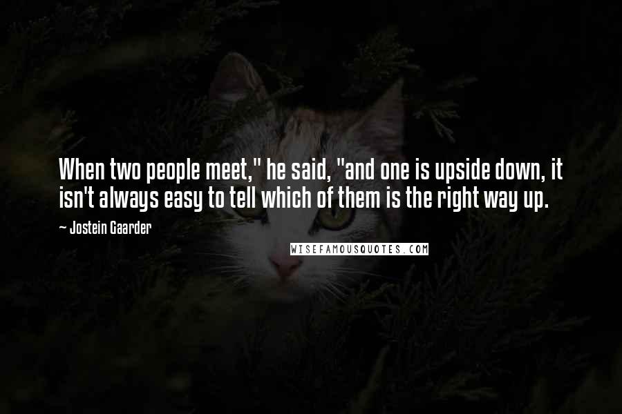 Jostein Gaarder Quotes: When two people meet," he said, "and one is upside down, it isn't always easy to tell which of them is the right way up.