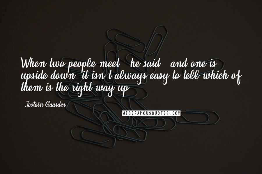 Jostein Gaarder Quotes: When two people meet," he said, "and one is upside down, it isn't always easy to tell which of them is the right way up.