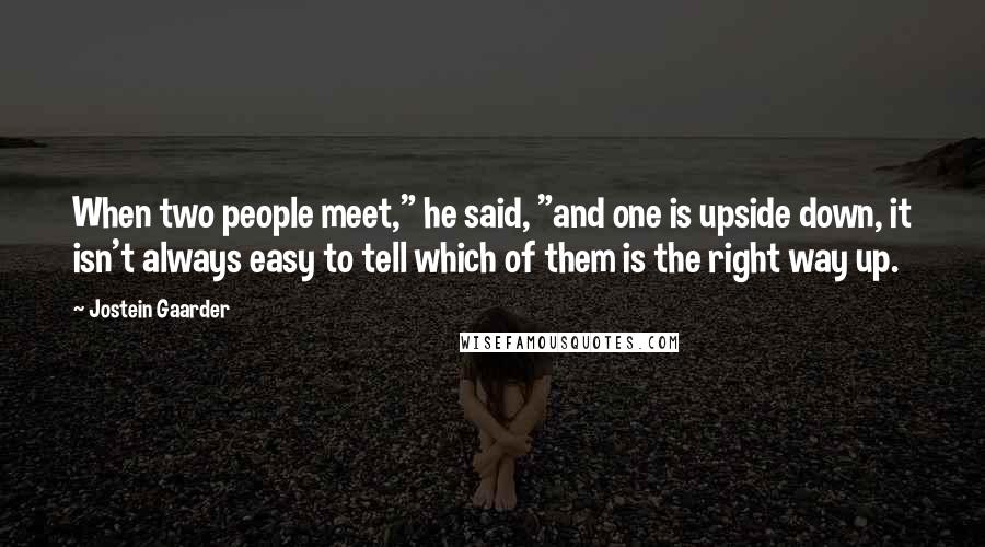 Jostein Gaarder Quotes: When two people meet," he said, "and one is upside down, it isn't always easy to tell which of them is the right way up.