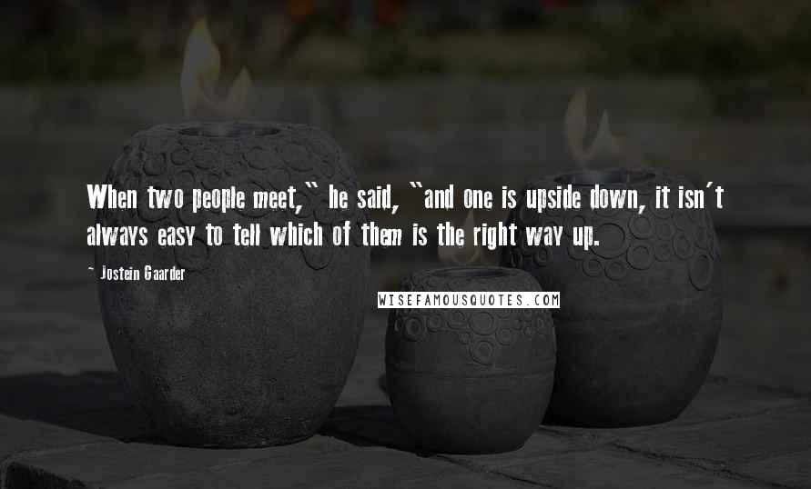 Jostein Gaarder Quotes: When two people meet," he said, "and one is upside down, it isn't always easy to tell which of them is the right way up.