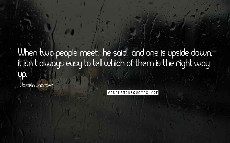 Jostein Gaarder Quotes: When two people meet," he said, "and one is upside down, it isn't always easy to tell which of them is the right way up.