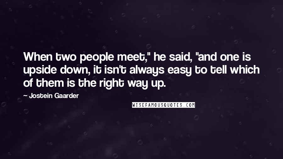 Jostein Gaarder Quotes: When two people meet," he said, "and one is upside down, it isn't always easy to tell which of them is the right way up.