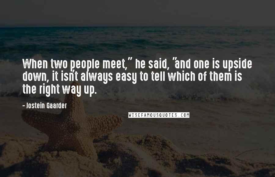 Jostein Gaarder Quotes: When two people meet," he said, "and one is upside down, it isn't always easy to tell which of them is the right way up.
