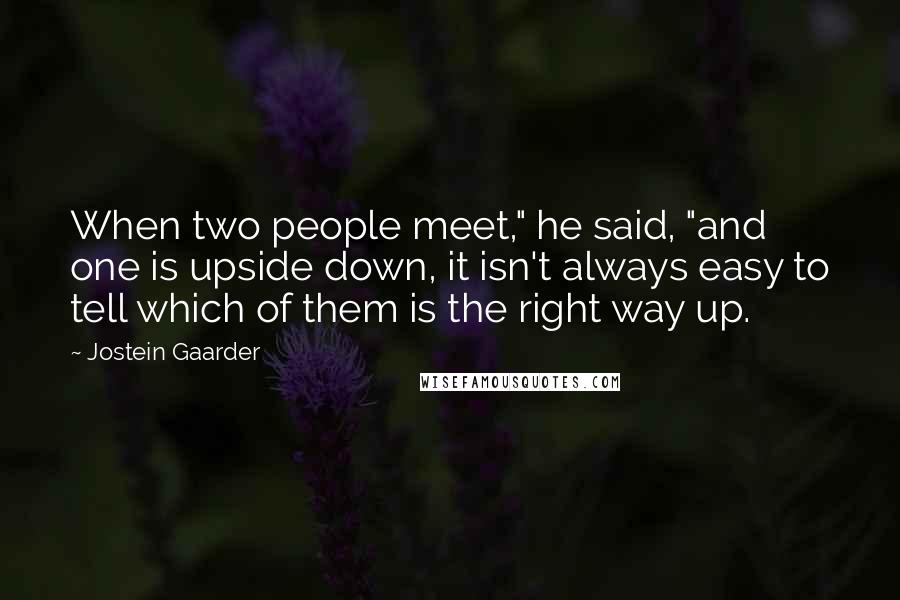 Jostein Gaarder Quotes: When two people meet," he said, "and one is upside down, it isn't always easy to tell which of them is the right way up.