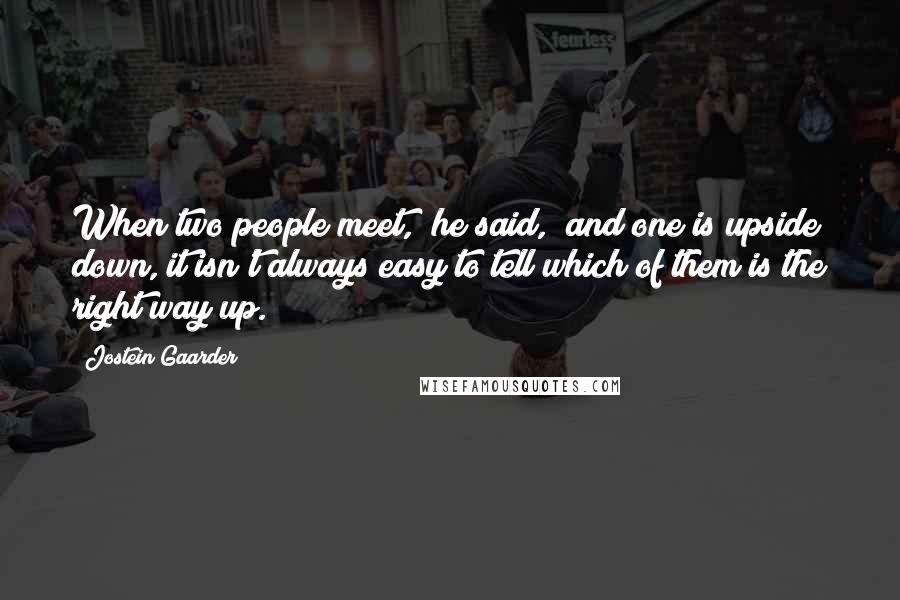 Jostein Gaarder Quotes: When two people meet," he said, "and one is upside down, it isn't always easy to tell which of them is the right way up.