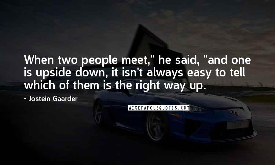 Jostein Gaarder Quotes: When two people meet," he said, "and one is upside down, it isn't always easy to tell which of them is the right way up.