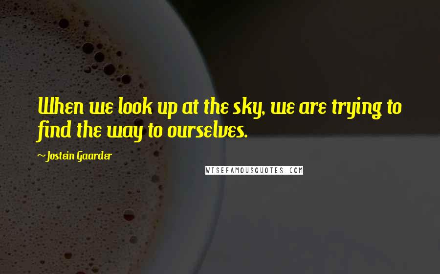 Jostein Gaarder Quotes: When we look up at the sky, we are trying to find the way to ourselves.