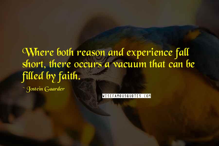 Jostein Gaarder Quotes: Where both reason and experience fall short, there occurs a vacuum that can be filled by faith.