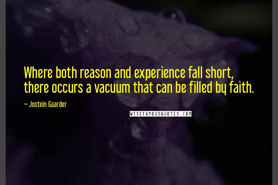 Jostein Gaarder Quotes: Where both reason and experience fall short, there occurs a vacuum that can be filled by faith.