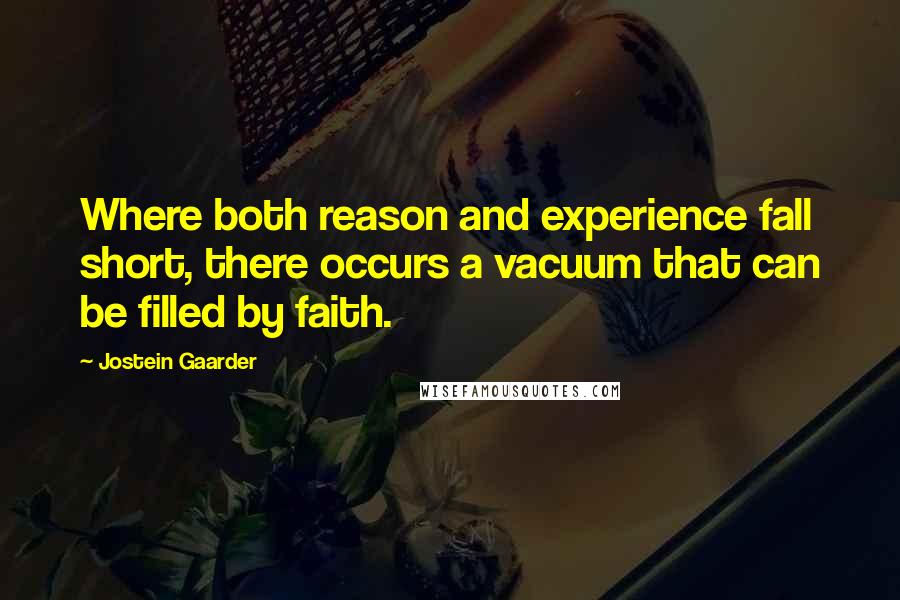 Jostein Gaarder Quotes: Where both reason and experience fall short, there occurs a vacuum that can be filled by faith.