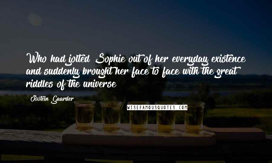 Jostein Gaarder Quotes: Who had jolted Sophie out of her everyday existence and suddenly brought her face to face with the great riddles of the universe?