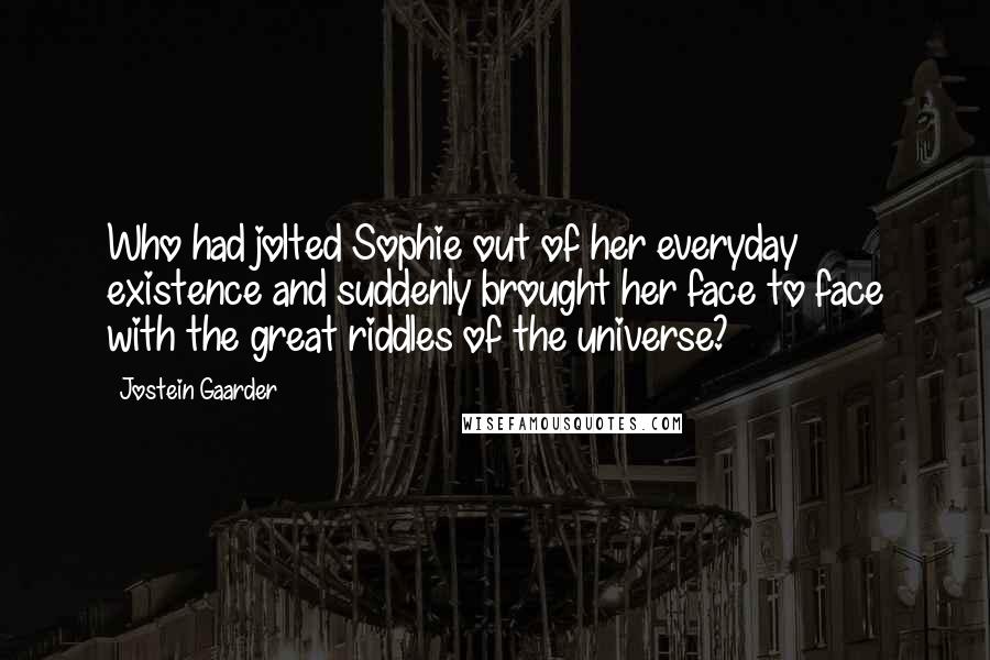 Jostein Gaarder Quotes: Who had jolted Sophie out of her everyday existence and suddenly brought her face to face with the great riddles of the universe?