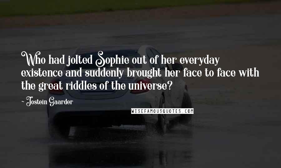 Jostein Gaarder Quotes: Who had jolted Sophie out of her everyday existence and suddenly brought her face to face with the great riddles of the universe?