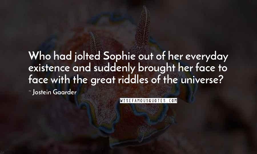 Jostein Gaarder Quotes: Who had jolted Sophie out of her everyday existence and suddenly brought her face to face with the great riddles of the universe?