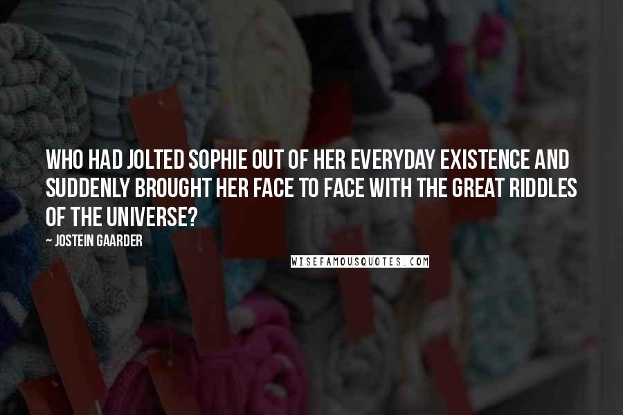 Jostein Gaarder Quotes: Who had jolted Sophie out of her everyday existence and suddenly brought her face to face with the great riddles of the universe?