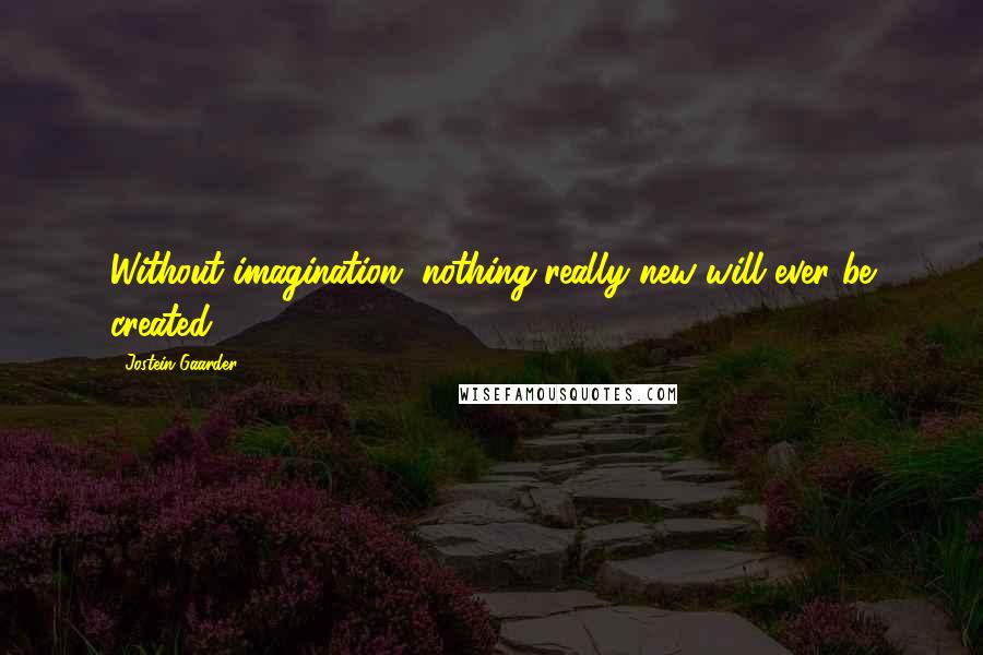 Jostein Gaarder Quotes: Without imagination, nothing really new will ever be created.