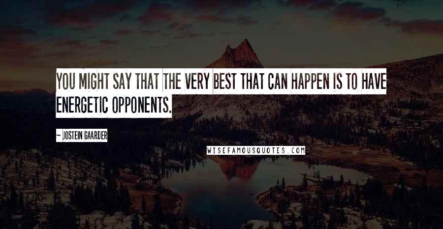 Jostein Gaarder Quotes: You might say that the very best that can happen is to have energetic opponents.