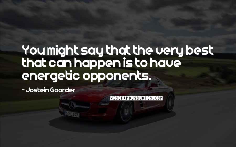 Jostein Gaarder Quotes: You might say that the very best that can happen is to have energetic opponents.