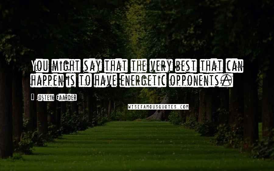 Jostein Gaarder Quotes: You might say that the very best that can happen is to have energetic opponents.