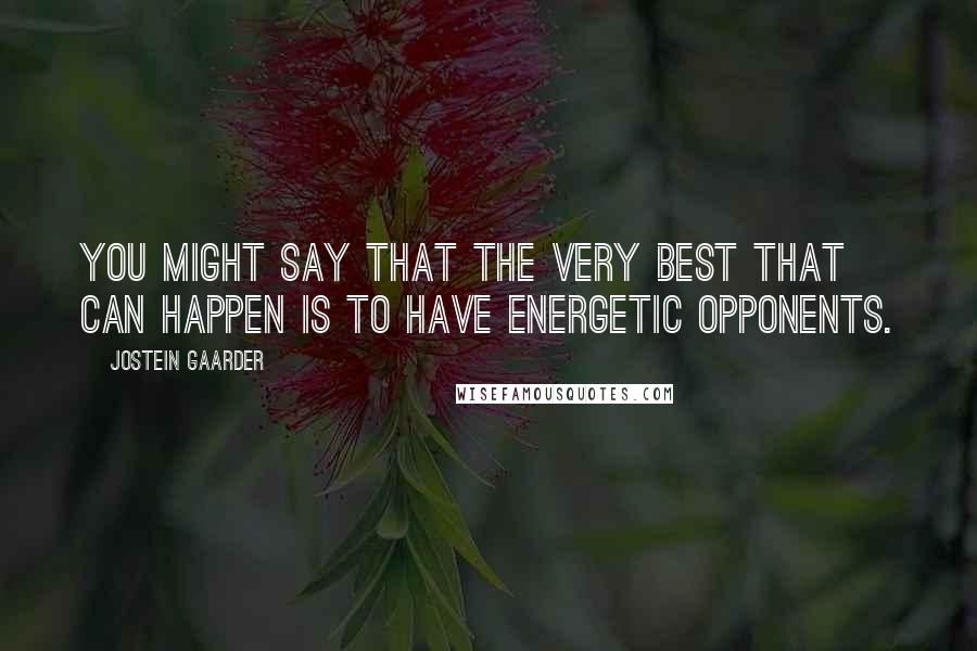 Jostein Gaarder Quotes: You might say that the very best that can happen is to have energetic opponents.