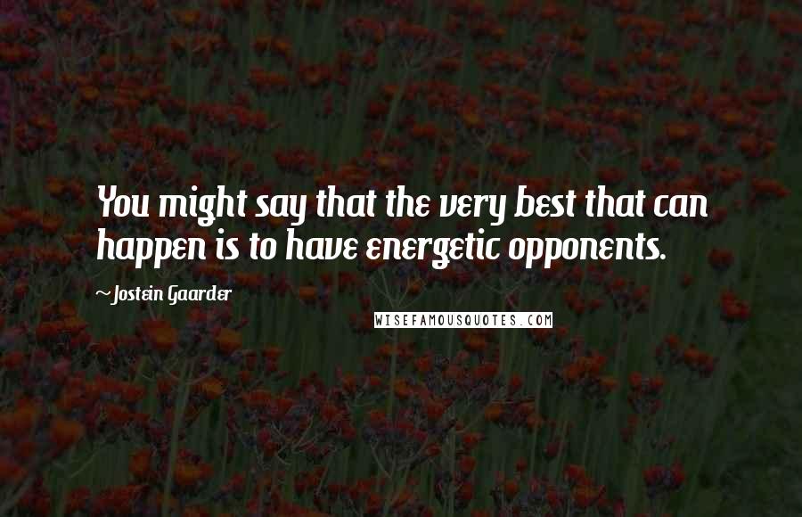 Jostein Gaarder Quotes: You might say that the very best that can happen is to have energetic opponents.