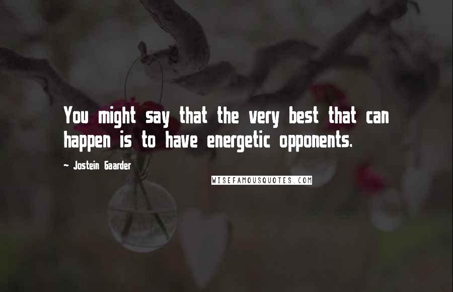 Jostein Gaarder Quotes: You might say that the very best that can happen is to have energetic opponents.
