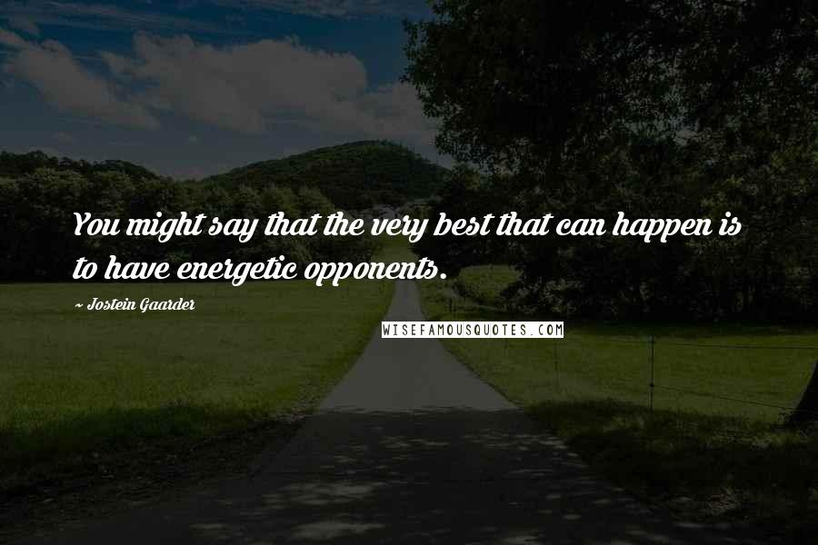 Jostein Gaarder Quotes: You might say that the very best that can happen is to have energetic opponents.