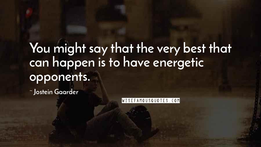 Jostein Gaarder Quotes: You might say that the very best that can happen is to have energetic opponents.
