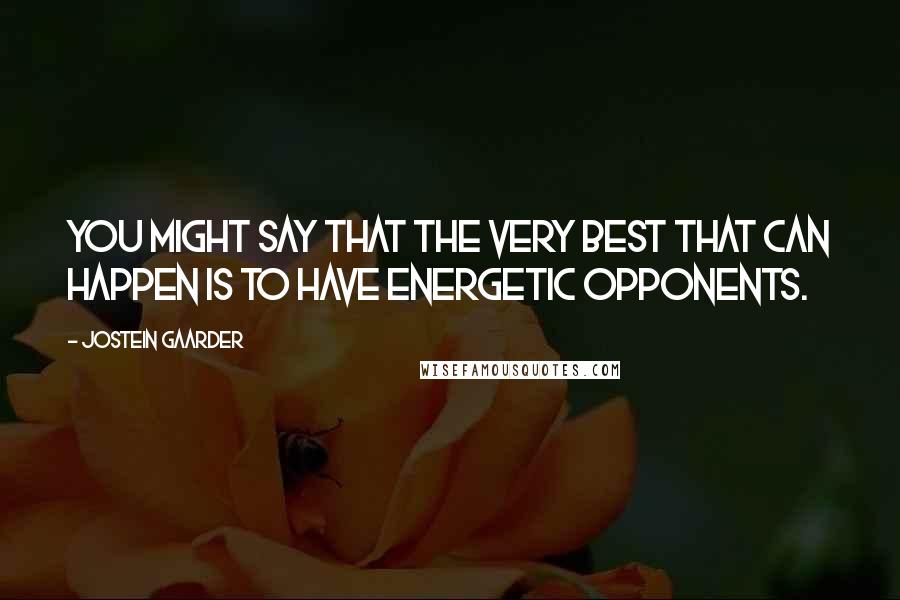 Jostein Gaarder Quotes: You might say that the very best that can happen is to have energetic opponents.