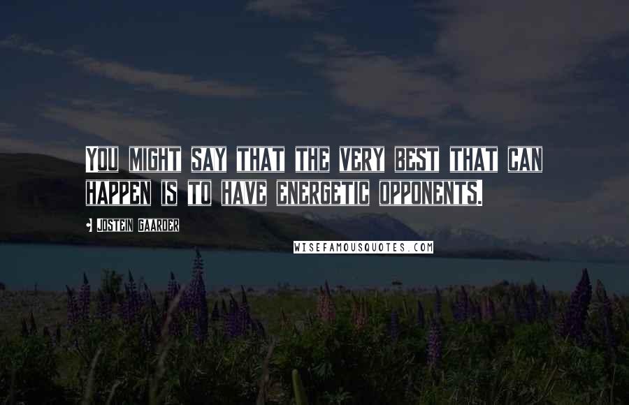 Jostein Gaarder Quotes: You might say that the very best that can happen is to have energetic opponents.