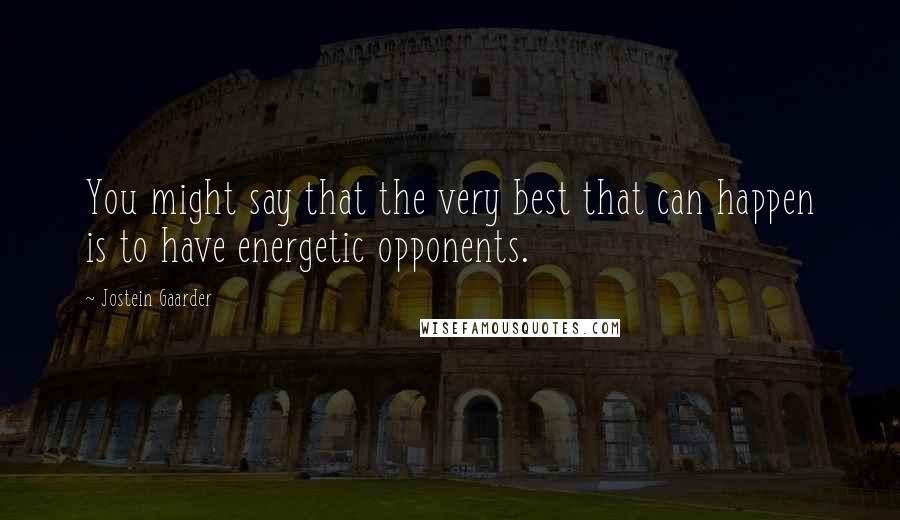 Jostein Gaarder Quotes: You might say that the very best that can happen is to have energetic opponents.