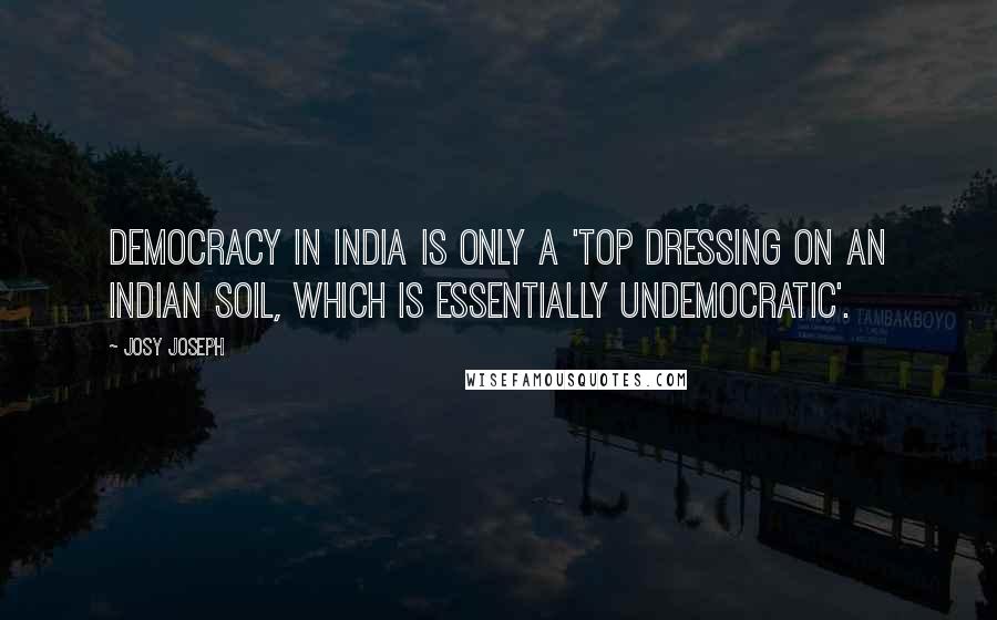 Josy Joseph Quotes: Democracy in India is only a 'top dressing on an Indian soil, which is essentially undemocratic'.