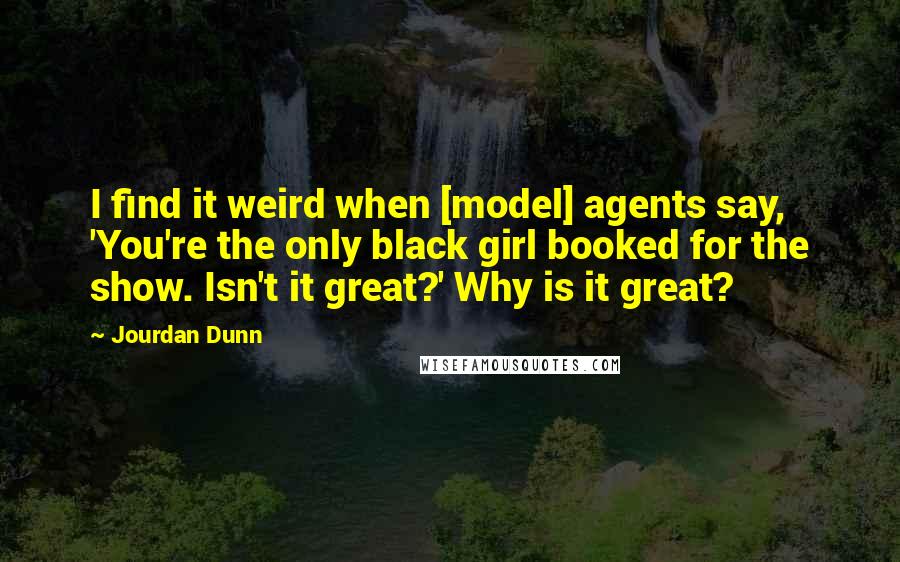 Jourdan Dunn Quotes: I find it weird when [model] agents say, 'You're the only black girl booked for the show. Isn't it great?' Why is it great?