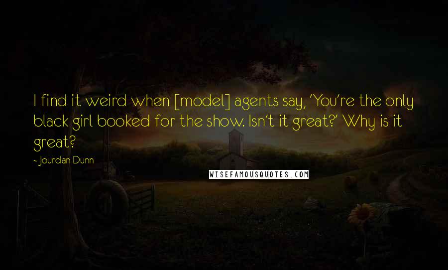 Jourdan Dunn Quotes: I find it weird when [model] agents say, 'You're the only black girl booked for the show. Isn't it great?' Why is it great?