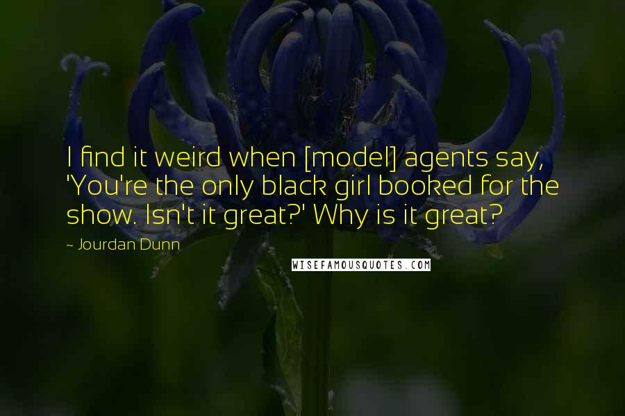 Jourdan Dunn Quotes: I find it weird when [model] agents say, 'You're the only black girl booked for the show. Isn't it great?' Why is it great?